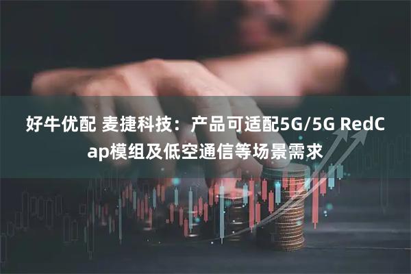 好牛优配 麦捷科技：产品可适配5G/5G RedCap模组及低空通信等场景需求