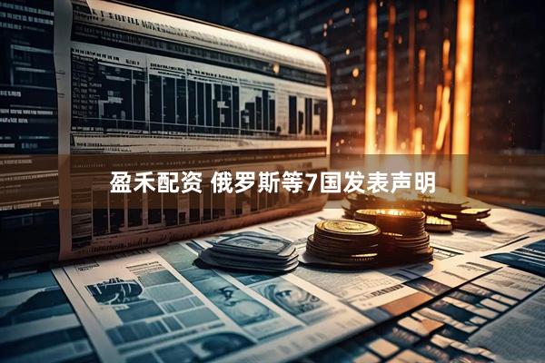 盈禾配资 俄罗斯等7国发表声明